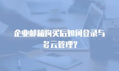 企业邮箱购买后如何登录与多云管理?