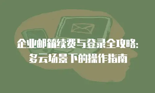 企业邮箱续费与登录全攻略:多云场景下的操作指南