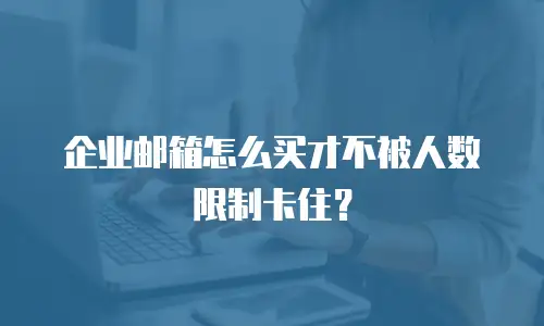 企业邮箱怎么买才不被人数限制卡住？