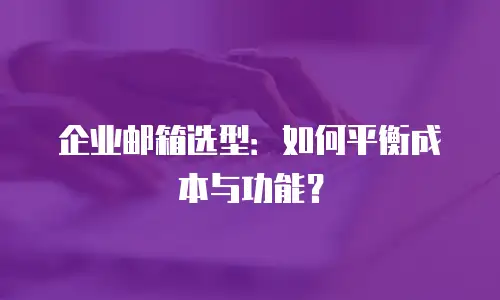 企业邮箱选型：如何平衡成本与功能？