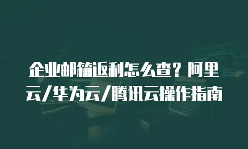 企业邮箱返利怎么查？阿里云/华为云/腾讯云操作指南