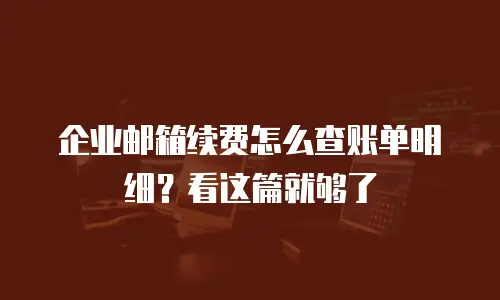 企业邮箱续费怎么查账单明细？看这篇就够了