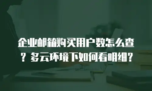 企业邮箱购买用户数怎么查？多云环境下如何看明细？