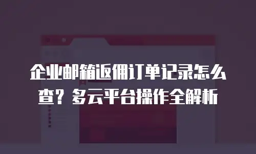 企业邮箱返佣订单记录怎么查？多云平台操作全解析