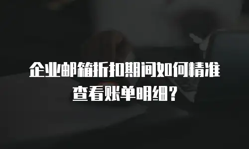 企业邮箱折扣期间如何精准查看账单明细?