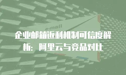 企业邮箱返利机制可信度解析：阿里云与竞品对比