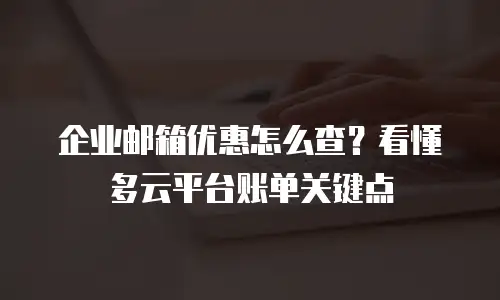 企业邮箱优惠怎么查？看懂多云平台账单关键点