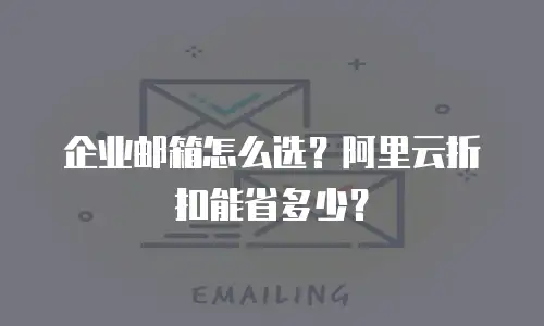 企业邮箱怎么选？阿里云折扣能省多少？