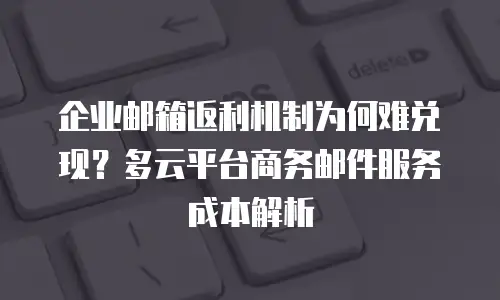 企业邮箱返利机制为何难兑现？多云平台商务邮件服务成本解析