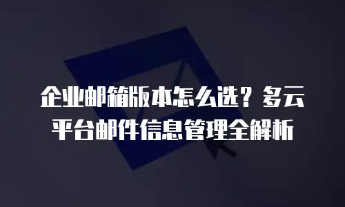 企业邮箱版本怎么选？多云平台邮件信息管理全解析