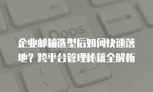 企业邮箱选型后如何快速落地？跨平台管理秘籍全解析
