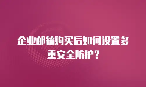 企业邮箱购买后如何设置多重安全防护？
