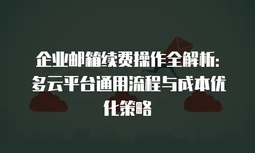 企业邮箱续费操作全解析：多云平台通用流程与成本优化策略