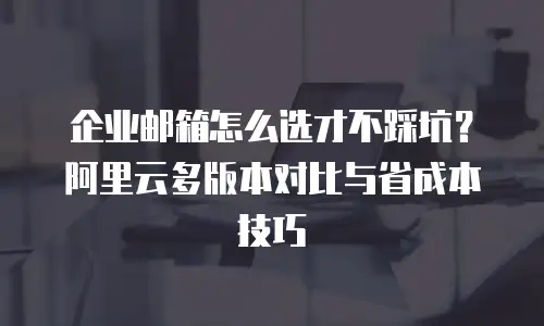 企业邮箱怎么选才不踩坑？阿里云多版本对比与省成本技巧