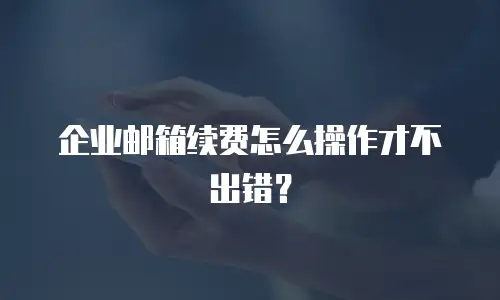 企业邮箱续费怎么操作才不出错？