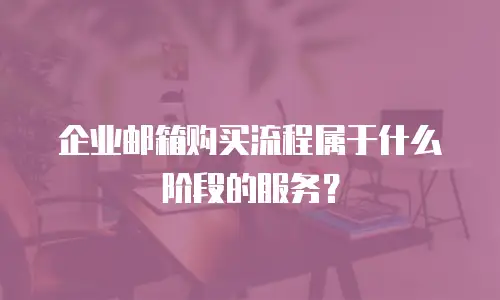 企业邮箱购买流程属于什么阶段的服务?