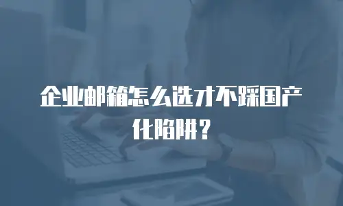 企业邮箱怎么选才不踩国产化陷阱？