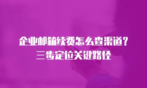 企业邮箱续费怎么查渠道？三步定位关键路径