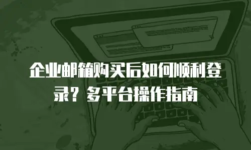 企业邮箱购买后如何顺利登录？多平台操作指南