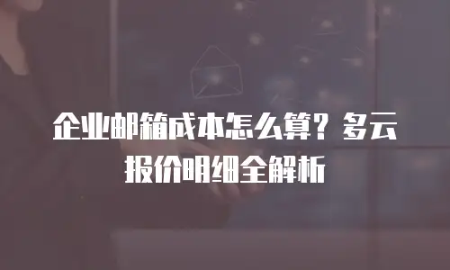 企业邮箱成本怎么算？多云报价明细全解析