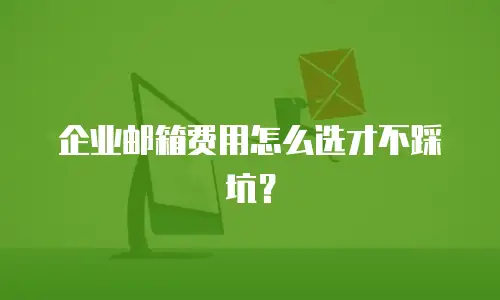 企业邮箱费用怎么选才不踩坑？