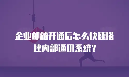 企业邮箱开通后怎么快速搭建内部通讯系统?