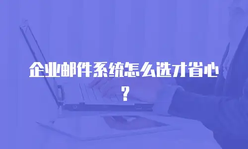 企业邮件系统怎么选才省心?