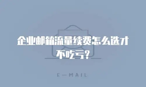 企业邮箱流量续费怎么选才不吃亏？