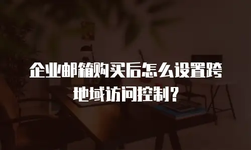企业邮箱购买后怎么设置跨地域访问控制？