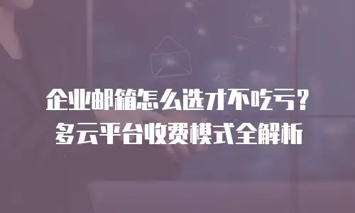 企业邮箱怎么选才不吃亏？多云平台收费模式全解析