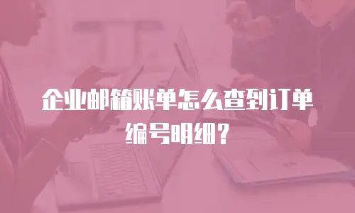 企业邮箱账单怎么查到订单编号明细?