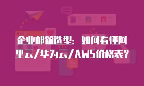 企业邮箱选型:如何看懂阿里云/华为云/AWS价格表?