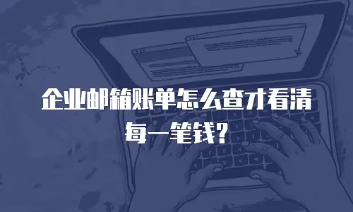 企业邮箱账单怎么查才看清每一笔钱?