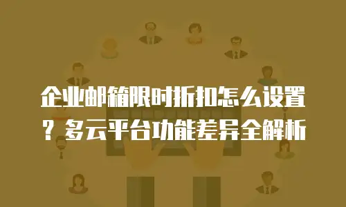 企业邮箱限时折扣怎么设置？多云平台功能差异全解析