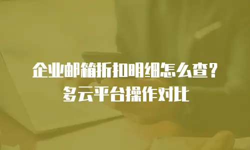 企业邮箱折扣明细怎么查?多云平台操作对比