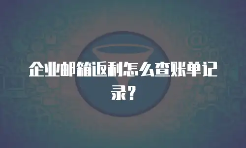 企业邮箱返利怎么查账单记录？