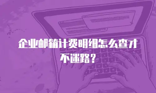企业邮箱计费明细怎么查才不迷路？