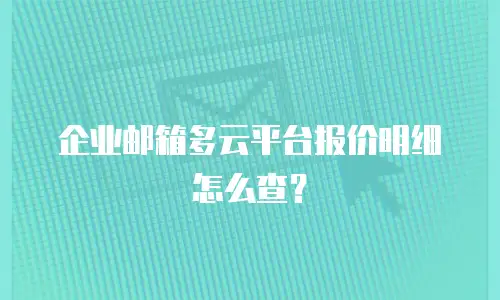 企业邮箱多云平台报价明细怎么查?