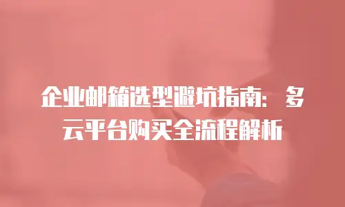 企业邮箱选型避坑指南：多云平台购买全流程解析