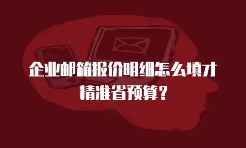 企业邮箱报价明细怎么填才精准省预算？