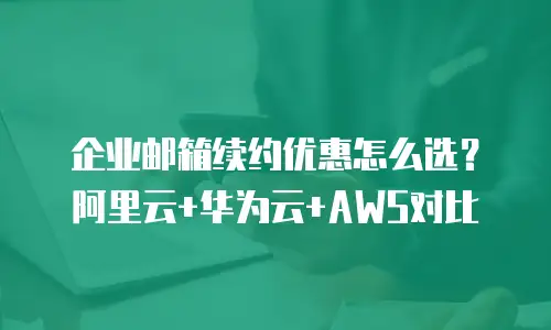 企业邮箱续约优惠怎么选?阿里云+华为云+AWS对比