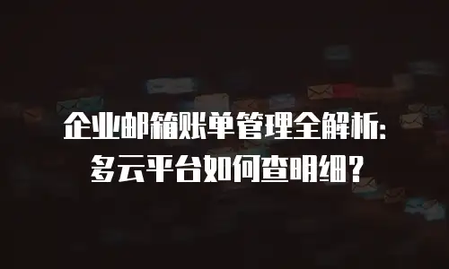 企业邮箱账单管理全解析：多云平台如何查明细？