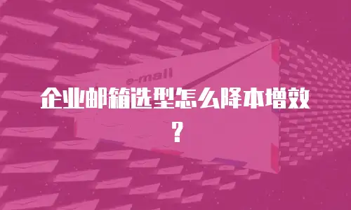 企业邮箱选型怎么降本增效?
