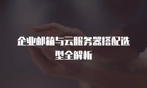 企业邮箱与云服务器搭配选型全解析