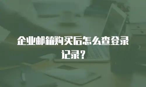 企业邮箱购买后怎么查登录记录?