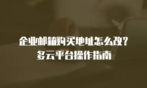 企业邮箱购买地址怎么改？多云平台操作指南