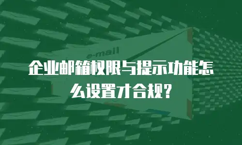 企业邮箱权限与提示功能怎么设置才合规?