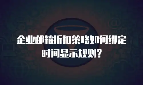 企业邮箱折扣策略如何绑定时间显示规则？