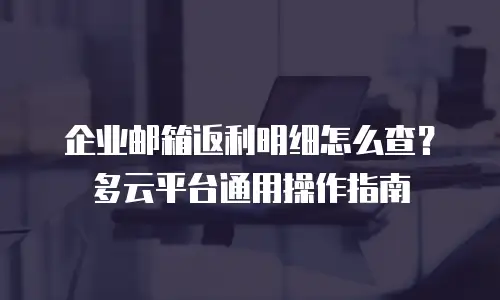 企业邮箱返利明细怎么查？多云平台通用操作指南