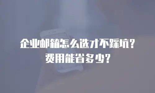 企业邮箱怎么选才不踩坑？费用能省多少？